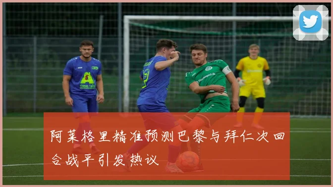 阿莱格里精准预测巴黎与拜仁次回合战平引发热议
