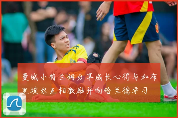 曼城小将兰姆分享成长心得与加布里埃尔互相激励并向哈兰德学习