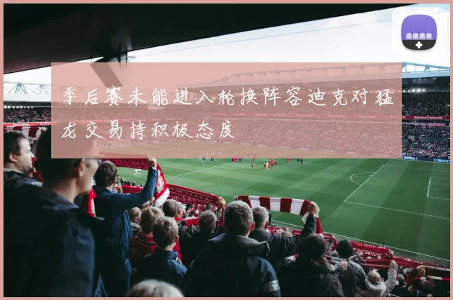 季后赛未能进入轮换阵容迪克对猛龙交易持积极态度