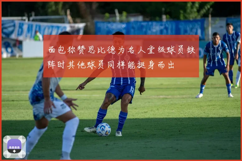 面包称赞恩比德为名人堂级球员缺阵时其他球员同样能挺身而出