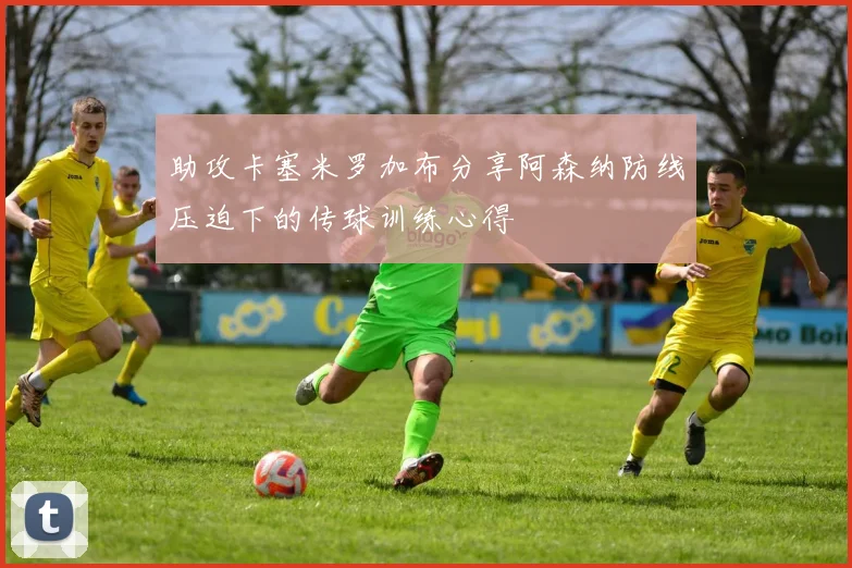 助攻卡塞米罗加布分享阿森纳防线压迫下的传球训练心得