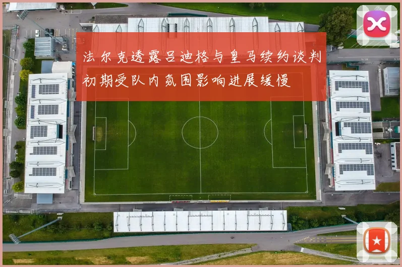法尔克透露吕迪格与皇马续约谈判初期受队内氛围影响进展缓慢