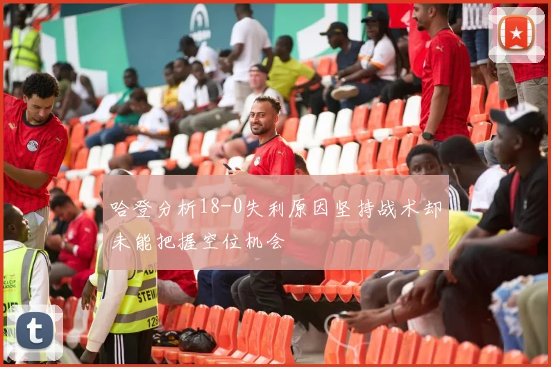 哈登分析18-0失利原因坚持战术却未能把握空位机会