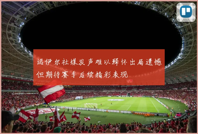诺伊尔社媒发声难以释怀出局遗憾但期待赛季后续精彩表现