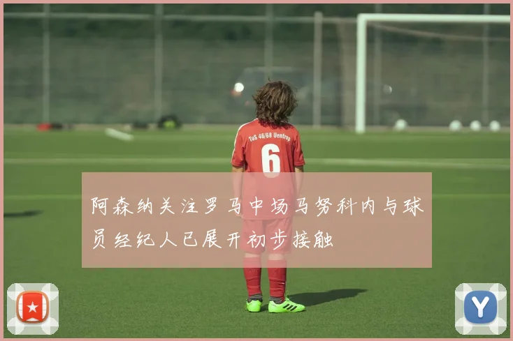 阿森纳关注罗马中场马努科内与球员经纪人已展开初步接触