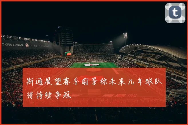 斯通展望赛季前景称未来几年球队将持续争冠