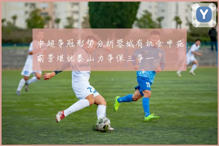 中超争冠形势分析蓉城有机会申花前景堪忧泰山力争保三争一