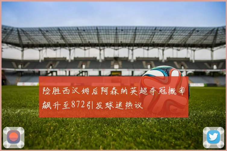 险胜西汉姆后阿森纳英超夺冠概率飙升至872引发球迷热议