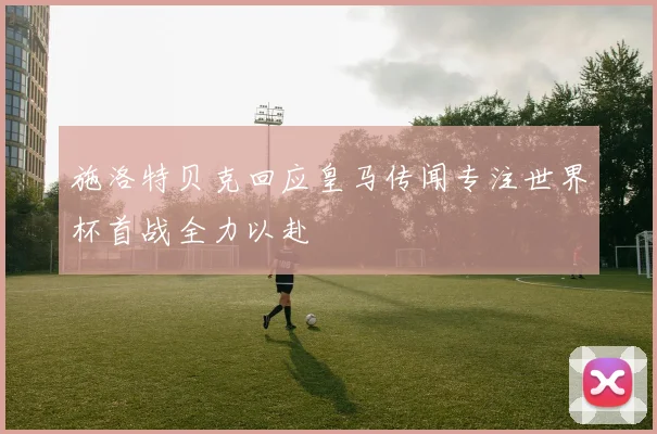 施洛特贝克回应皇马传闻专注世界杯首战全力以赴