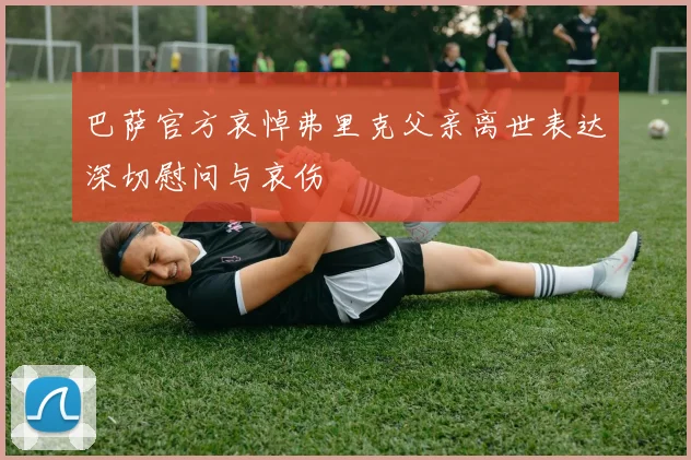 巴萨官方哀悼弗里克父亲离世表达深切慰问与哀伤