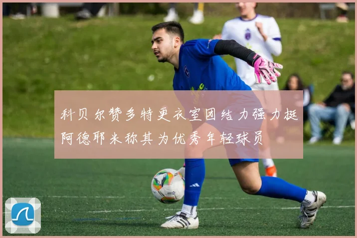 科贝尔赞多特更衣室团结力强力挺阿德耶米称其为优秀年轻球员