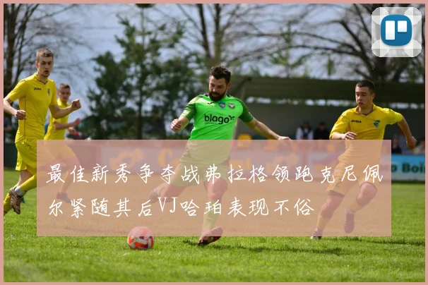 最佳新秀争夺战弗拉格领跑克尼佩尔紧随其后VJ哈珀表现不俗