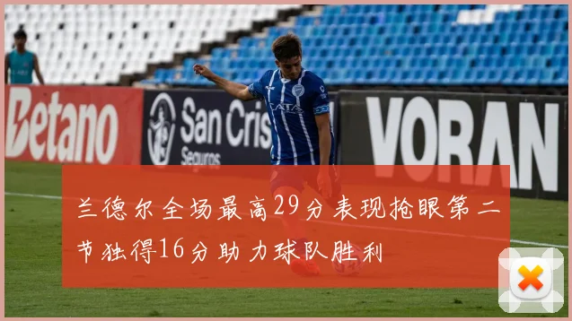 兰德尔全场最高29分表现抢眼第二节独得16分助力球队胜利