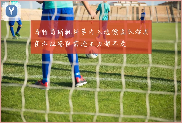 马特乌斯批评萨内入选德国队称其在加拉塔萨雷连主力都不是